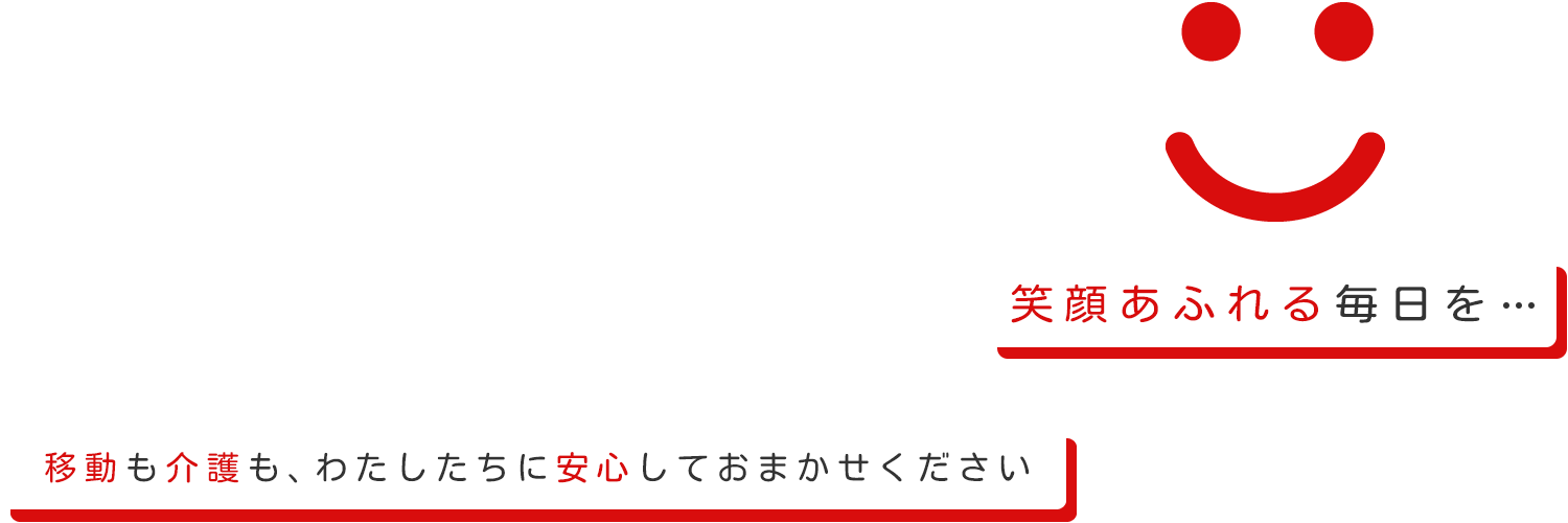 笑顔あふれる毎日を…　移動も介護も、わたしたちに安心しておまかせください