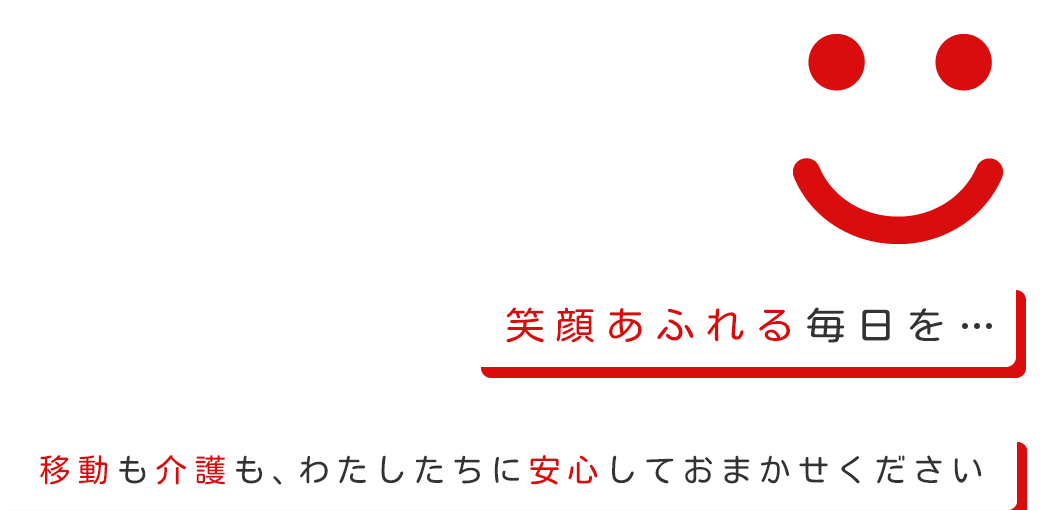 笑顔あふれる毎日を…　移動も介護も、わたしたちに安心しておまかせください